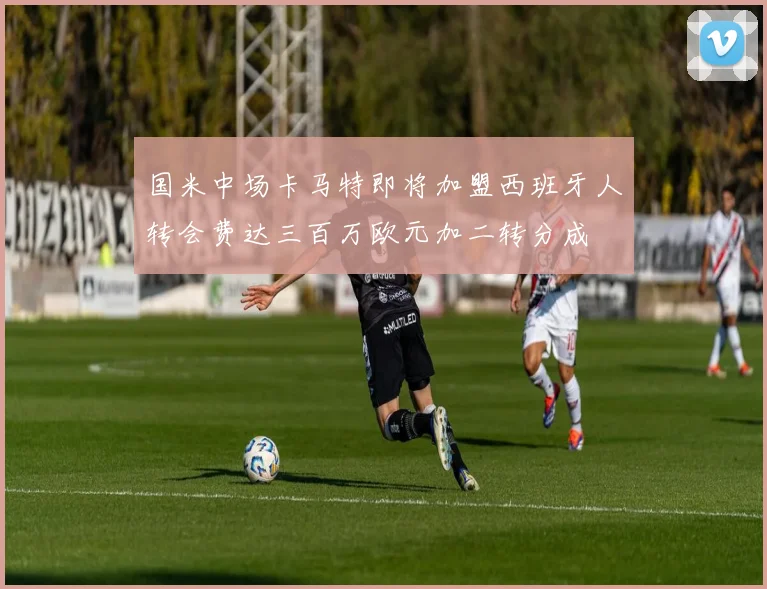 国米中场卡马特即将加盟西班牙人转会费达三百万欧元加二转分成