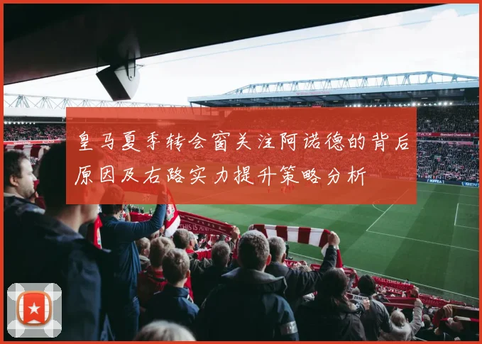 皇马夏季转会窗关注阿诺德的背后原因及右路实力提升策略分析